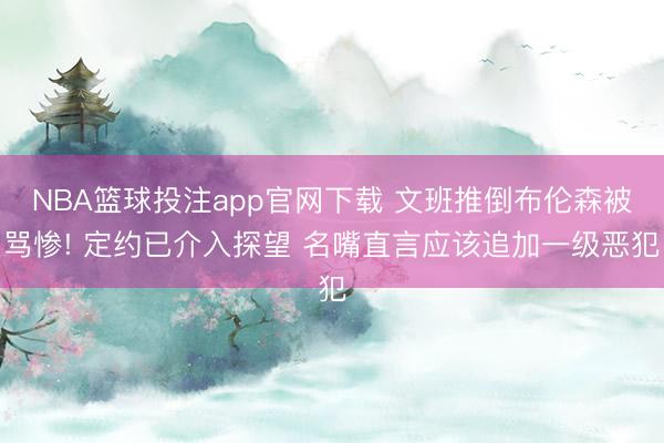 NBA篮球投注app官网下载 文班推倒布伦森被骂惨! 定约已介入探望 名嘴直言应该追加一级恶犯