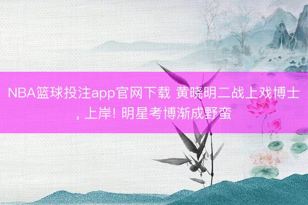 NBA篮球投注app官网下载 黄晓明二战上戏博士， 上岸! 明星考博渐成野蛮