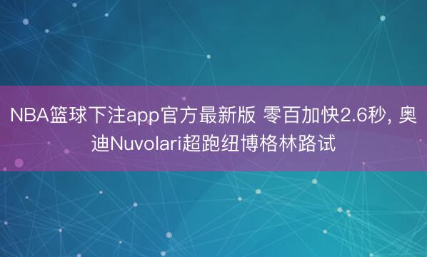 NBA篮球下注app官方最新版 零百加快2.6秒， 奥迪Nuvolari超跑纽博格林路试