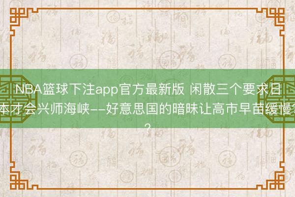 NBA篮球下注app官方最新版 闲散三个要求日本才会兴师海峡--好意思国的暗昧让高市早苗缓慢?