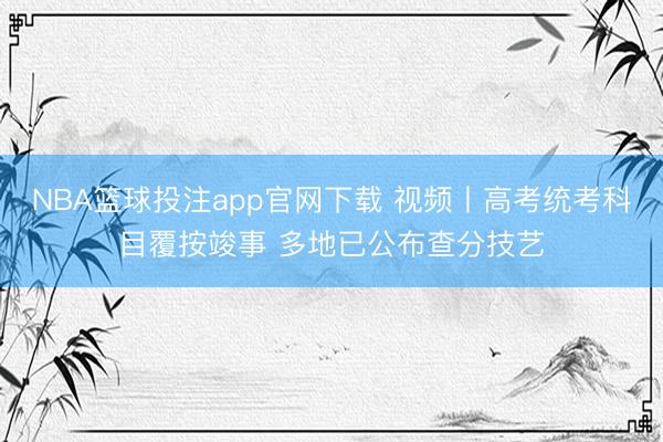 NBA篮球投注app官网下载 视频丨高考统考科目覆按竣事 多地已公布查分技艺
