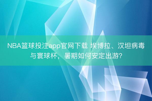 NBA篮球投注app官网下载 埃博拉、汉坦病毒与寰球杯，暑期如何安定出游？