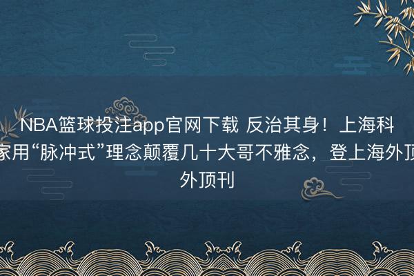 NBA篮球投注app官网下载 反治其身！上海科学家用“脉冲式”理念颠覆几十大哥不雅念，登上海外顶刊