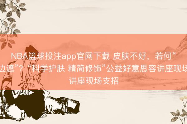 NBA篮球投注app官网下载 皮肤不好，若何“边养边遮”？“科学护肤 精简修饰”公益好意思容讲座现场支招