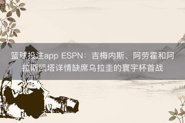 篮球投注app ESPN:吉梅内斯、阿劳霍和阿拉斯凯塔详情缺席乌拉圭的寰宇杯首战