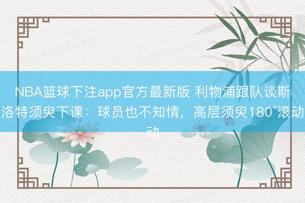 NBA篮球下注app官方最新版 利物浦跟队谈斯洛特须臾下课：球员也不知情，高层须臾180°滚动