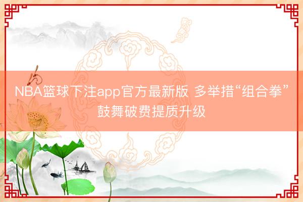 NBA篮球下注app官方最新版 多举措“组合拳”鼓舞破费提质升级