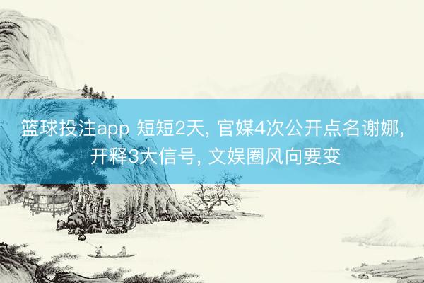 篮球投注app 短短2天, 官媒4次公开点名谢娜, 开释3大信号, 文娱圈风向要变