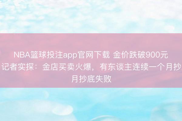 NBA篮球投注app官网下载 金价跌破900元大关，记者实探：金店买卖火爆，有东谈主连续一个月抄底失败