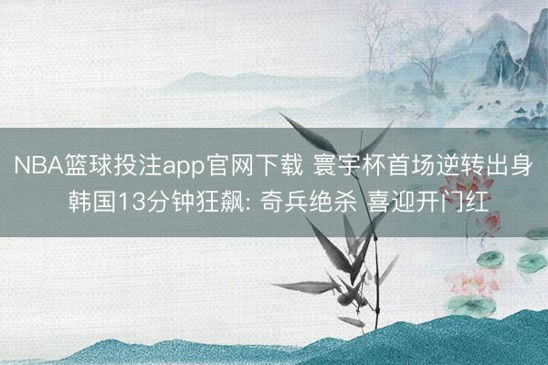 NBA篮球投注app官网下载 寰宇杯首场逆转出身 韩国13分钟狂飙: 奇兵绝杀 喜迎开门红