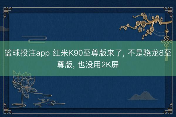 篮球投注app 红米K90至尊版来了， 不是骁龙8至尊版， 也没用2K屏
