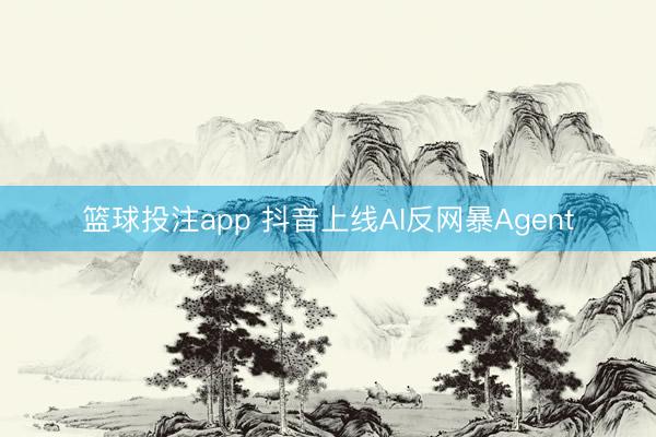 篮球投注app 抖音上线AI反网暴Agent