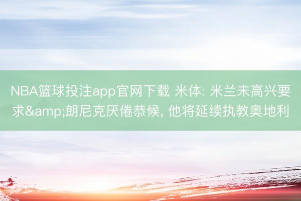 NBA篮球投注app官网下载 米体: 米兰未高兴要求&朗尼克厌倦恭候, 他将延续执教奥地利