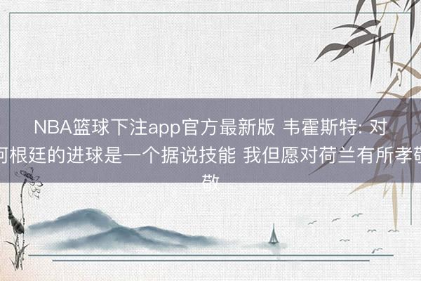 NBA篮球下注app官方最新版 韦霍斯特: 对阿根廷的进球是一个据说技能 我但愿对荷兰有所孝敬