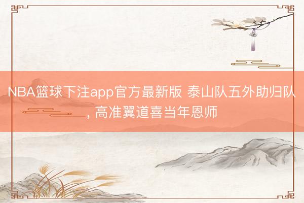 NBA篮球下注app官方最新版 泰山队五外助归队， 高准翼道喜当年恩师