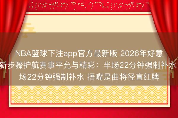 NBA篮球下注app官方最新版 2026年好意思加墨寰宇杯增加项新步骤护航赛事平允与精彩：半场22分钟强制补水 捂嘴是曲将径直红牌