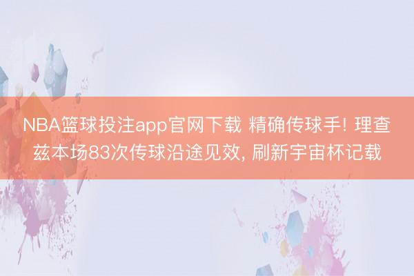NBA篮球投注app官网下载 精确传球手! 理查兹本场83次传球沿途见效， 刷新宇宙杯记载