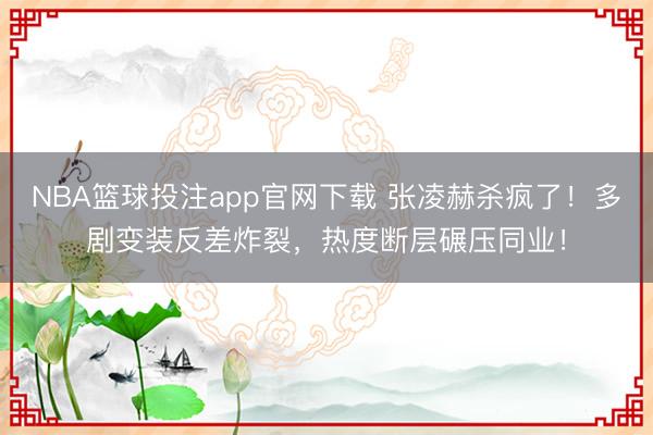 NBA篮球投注app官网下载 张凌赫杀疯了！多剧变装反差炸裂，热度断层碾压同业！