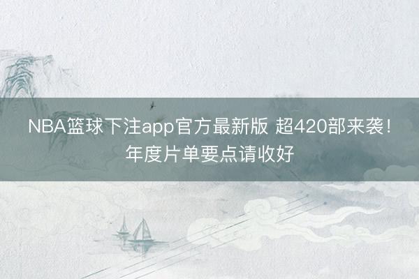NBA篮球下注app官方最新版 超420部来袭！年度片单要点请收好
