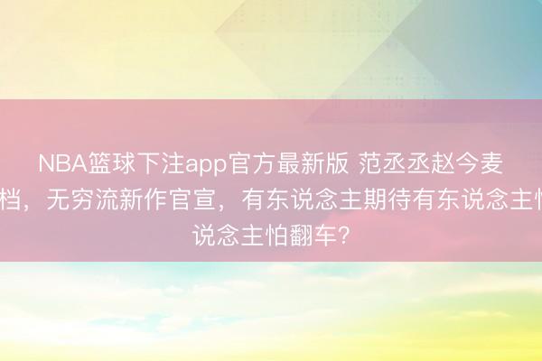 NBA篮球下注app官方最新版 范丞丞赵今麦初度搭档，无穷流新作官宣，有东说念主期待有东说念主怕翻车？