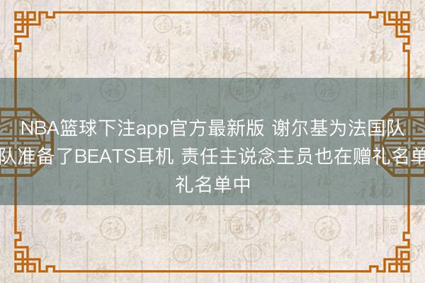 NBA篮球下注app官方最新版 谢尔基为法国队全队准备了BEATS耳机 责任主说念主员也在赠礼名单中
