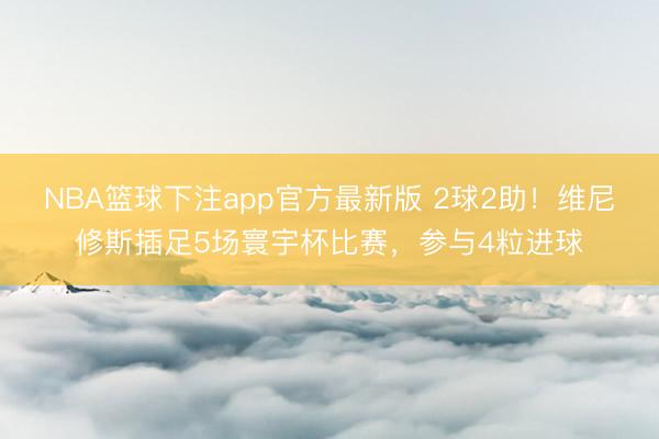 NBA篮球下注app官方最新版 2球2助!维尼修斯插足5场寰宇杯比赛,参与4粒进球