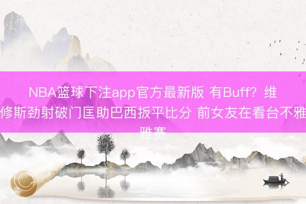 NBA篮球下注app官方最新版 有Buff？维尼修斯劲射破门匡助巴西扳平比分 前女友在看台不雅赛
