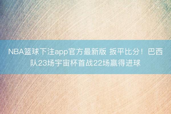 NBA篮球下注app官方最新版 扳平比分！巴西队23场宇宙杯首战22场赢得进球