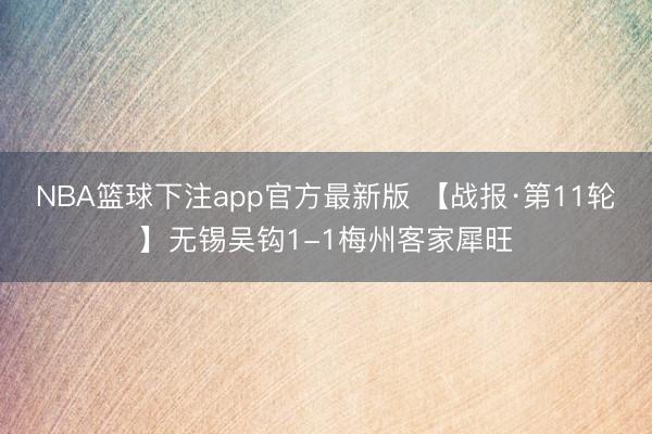 NBA篮球下注app官方最新版 【战报·第11轮】无锡吴钩1-1梅州客家犀旺