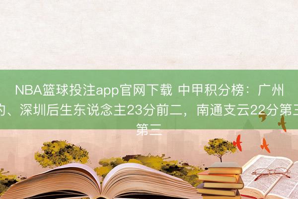 NBA篮球投注app官网下载 中甲积分榜：广州豹、深圳后生东说念主23分前二，南通支云22分第三
