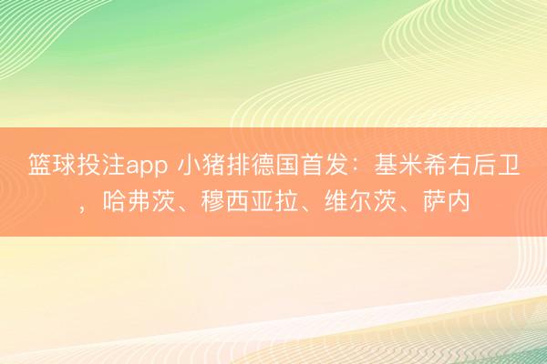 篮球投注app 小猪排德国首发：基米希右后卫，哈弗茨、穆西亚拉、维尔茨、萨内