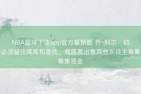 NBA篮球下注app官方最新版 乔·科尔：切尔西必须留住库库和恩佐，我愿意出售其他东谈主筹集资金