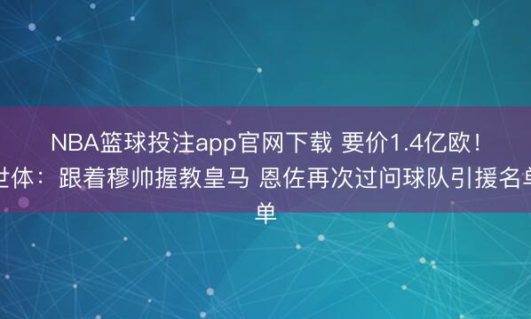 NBA篮球投注app官网下载 要价1.4亿欧！世体：跟着穆帅握教皇马 恩佐再次过问球队引援名单