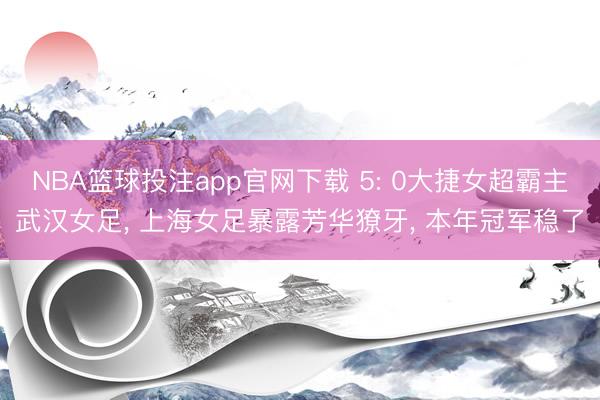 NBA篮球投注app官网下载 5: 0大捷女超霸主武汉女足, 上海女足暴露芳华獠牙, 本年冠军稳了