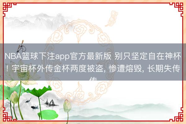 NBA篮球下注app官方最新版 别只坚定自在神杯! 宇宙杯外传金杯两度被盗, 惨遭熔毁, 长期失传