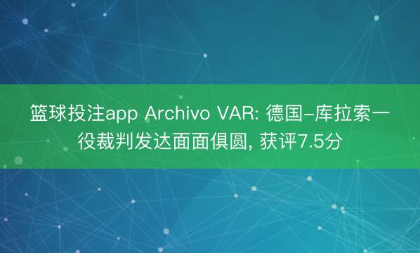 篮球投注app Archivo VAR: 德国-库拉索一役裁判发达面面俱圆, 获评7.5分