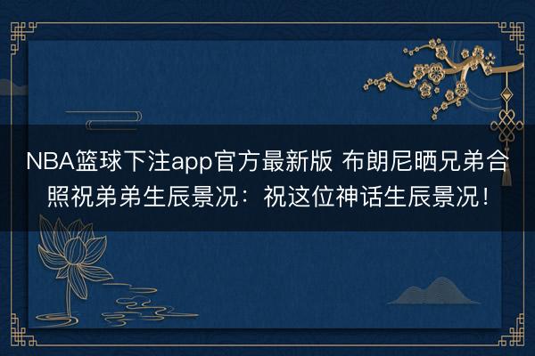 NBA篮球下注app官方最新版 布朗尼晒兄弟合照祝弟弟生辰景况：祝这位神话生辰景况！