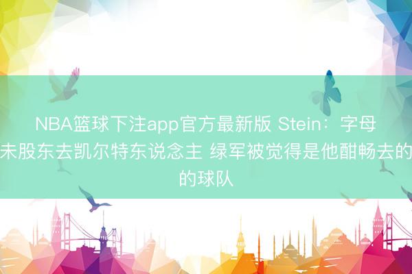 NBA篮球下注app官方最新版 Stein：字母哥尚未股东去凯尔特东说念主 绿军被觉得是他酣畅去的球队