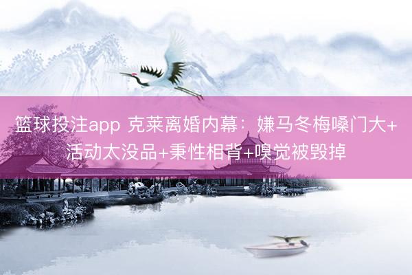 篮球投注app 克莱离婚内幕：嫌马冬梅嗓门大+活动太没品+秉性相背+嗅觉被毁掉