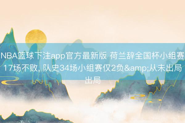NBA篮球下注app官方最新版 荷兰辞全国杯小组赛17场不败, 队史34场小组赛仅2负&从未出局