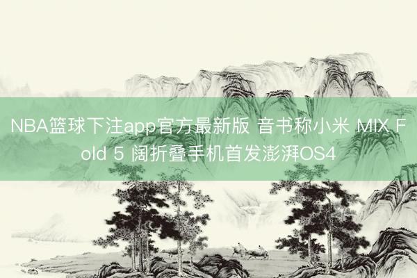 NBA篮球下注app官方最新版 音书称小米 MIX Fold 5 阔折叠手机首发澎湃OS4