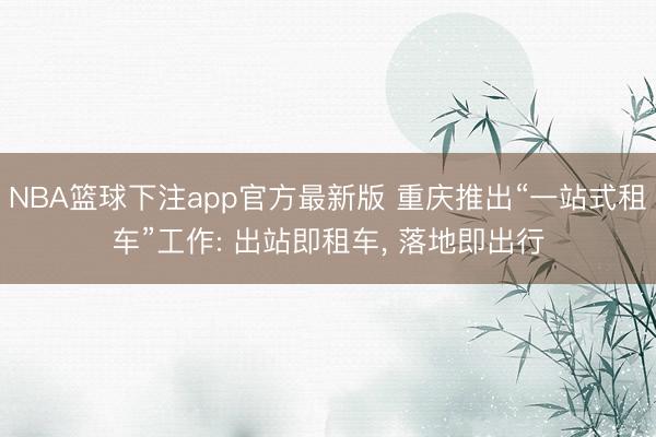 NBA篮球下注app官方最新版 重庆推出“一站式租车”工作: 出站即租车, 落地即出行