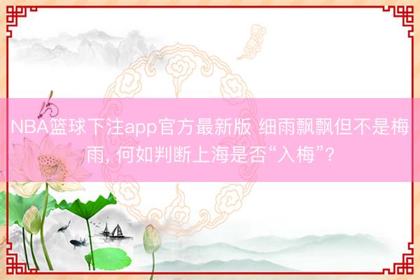 NBA篮球下注app官方最新版 细雨飘飘但不是梅雨, 何如判断上海是否“入梅”?