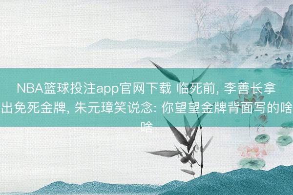 NBA篮球投注app官网下载 临死前, 李善长拿出免死金牌, 朱元璋笑说念: 你望望金牌背面写的啥