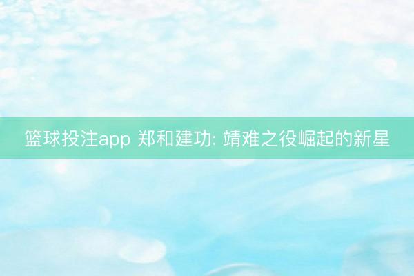 篮球投注app 郑和建功: 靖难之役崛起的新星