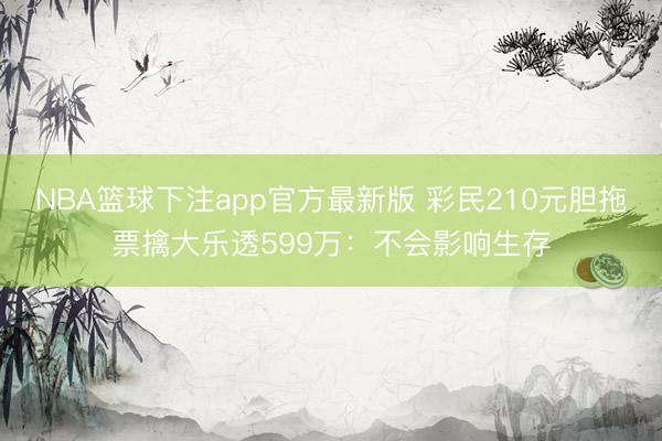 NBA篮球下注app官方最新版 彩民210元胆拖票擒大乐透599万：不会影响生存