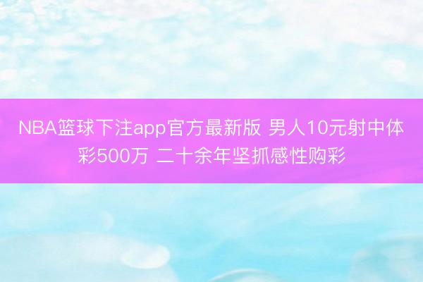 NBA篮球下注app官方最新版 男人10元射中体彩500万 二十余年坚抓感性购彩