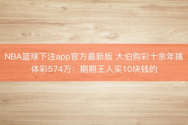 NBA篮球下注app官方最新版 大伯购彩十余年擒体彩574万：期期王人买10块钱的