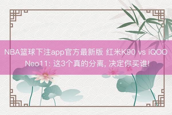 NBA篮球下注app官方最新版 红米K90 vs iQOO Neo11: 这3个真的分离, 决定你买谁!