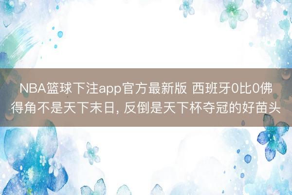 NBA篮球下注app官方最新版 西班牙0比0佛得角不是天下末日, 反倒是天下杯夺冠的好苗头